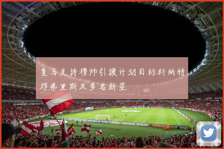 皇马支持穆帅引援计划目标科纳特邓弗里斯及多名新星
