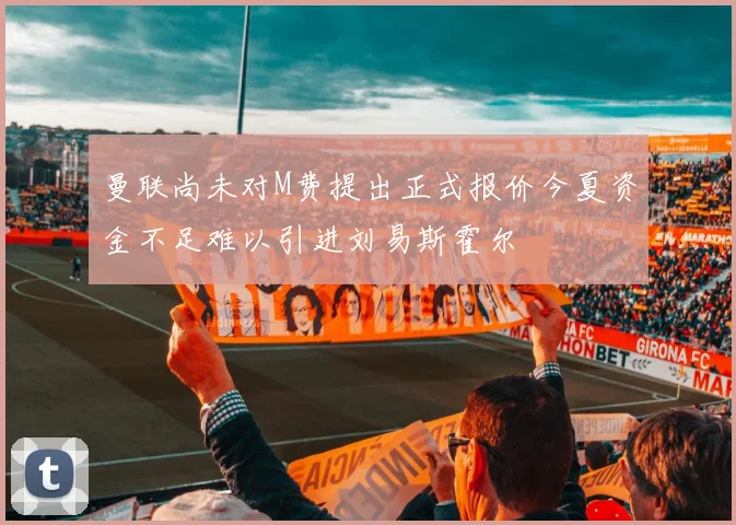 曼联尚未对M费提出正式报价今夏资金不足难以引进刘易斯霍尔
