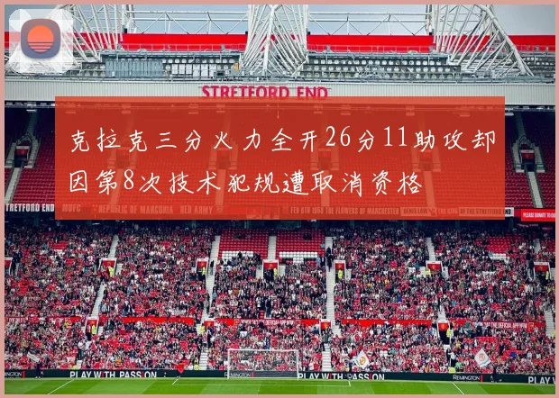 克拉克三分火力全开26分11助攻却因第8次技术犯规遭取消资格