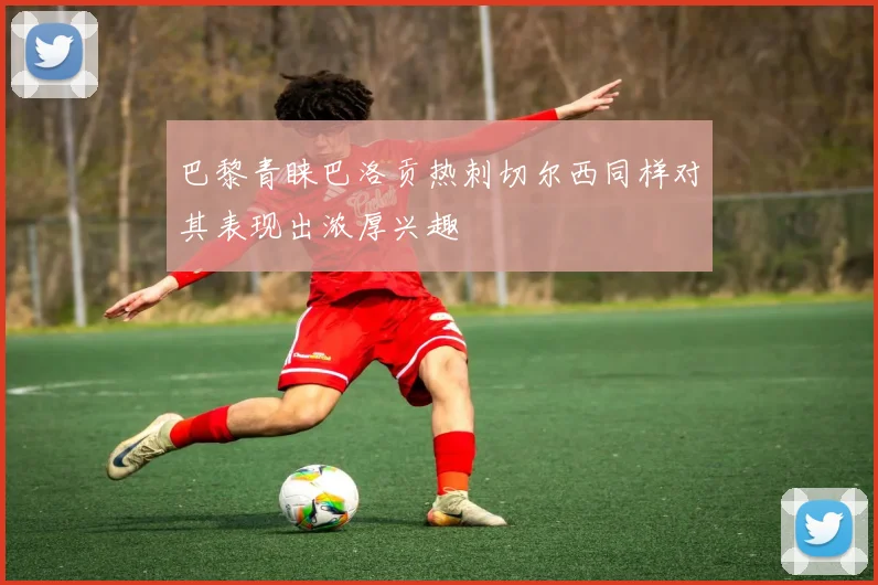 巴黎青睐巴洛贡热刺切尔西同样对其表现出浓厚兴趣