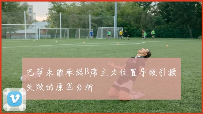 巴萨未能承诺B席主力位置导致引援失败的原因分析
